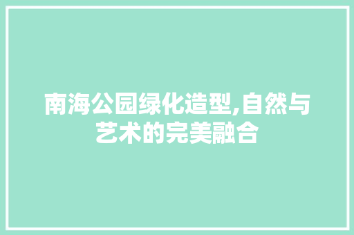 南海公园绿化造型,自然与艺术的完美融合