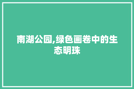 南湖公园,绿色画卷中的生态明珠