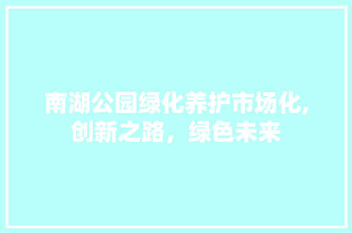 南湖公园绿化养护市场化,创新之路，绿色未来