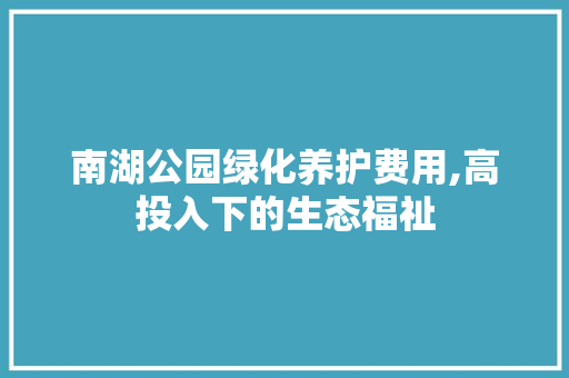 南湖公园绿化养护费用,高投入下的生态福祉