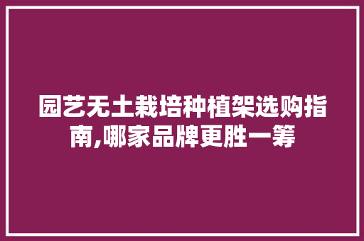 园艺无土栽培种植架选购指南,哪家品牌更胜一筹