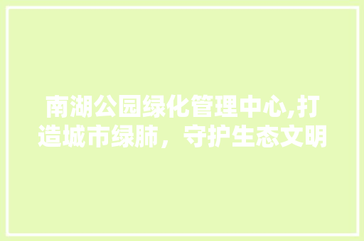 南湖公园绿化管理中心,打造城市绿肺，守护生态文明