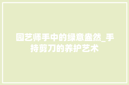 园艺师手中的绿意盎然_手持剪刀的养护艺术