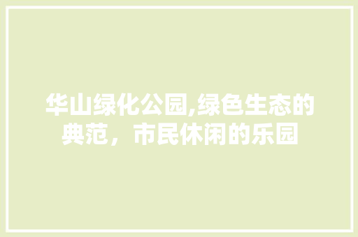华山绿化公园,绿色生态的典范，市民休闲的乐园