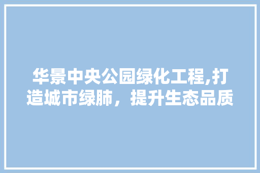 华景中央公园绿化工程,打造城市绿肺，提升生态品质
