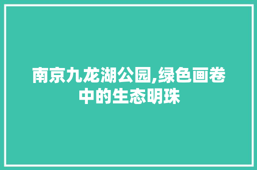 南京九龙湖公园,绿色画卷中的生态明珠