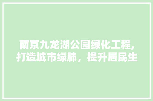 南京九龙湖公园绿化工程,打造城市绿肺，提升居民生活品质