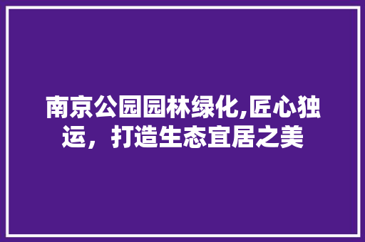 南京公园园林绿化,匠心独运，打造生态宜居之美