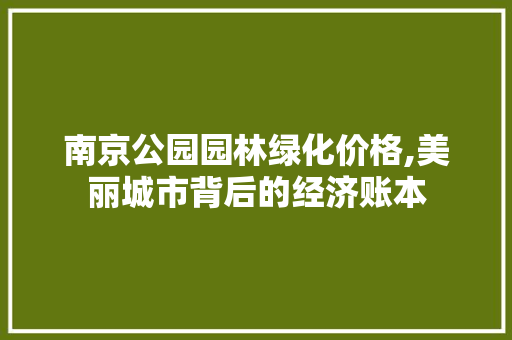 南京公园园林绿化价格,美丽城市背后的经济账本