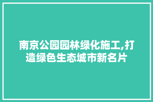 南京公园园林绿化施工,打造绿色生态城市新名片