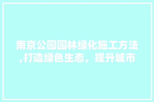 南京公园园林绿化施工方法,打造绿色生态，提升城市品质 土壤管理