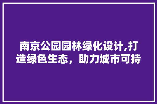 南京公园园林绿化设计,打造绿色生态，助力城市可持续发展