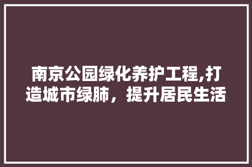 南京公园绿化养护工程,打造城市绿肺，提升居民生活品质