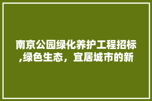 南京公园绿化养护工程招标,绿色生态，宜居城市的新篇章 灌溉施肥