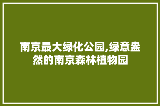 南京最大绿化公园,绿意盎然的南京森林植物园