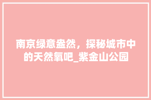 南京绿意盎然，探秘城市中的天然氧吧_紫金山公园