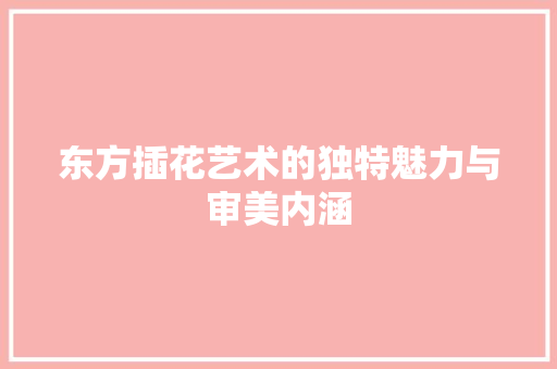 东方插花艺术的独特魅力与审美内涵