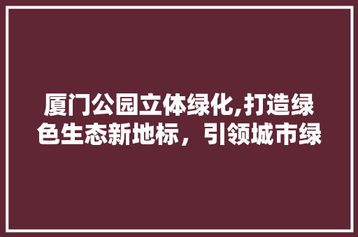 厦门公园立体绿化,打造绿色生态新地标，引领城市绿色发展潮流