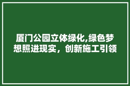 厦门公园立体绿化,绿色梦想照进现实，创新施工引领未来