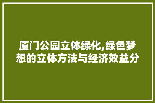 厦门公园立体绿化,绿色梦想的立体方法与经济效益分析