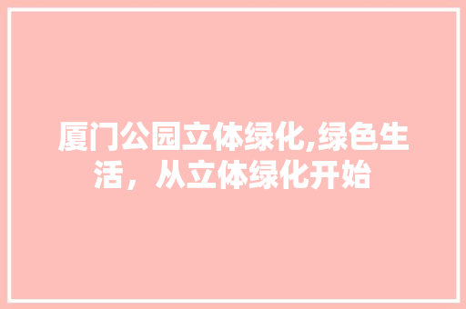 厦门公园立体绿化,绿色生活，从立体绿化开始