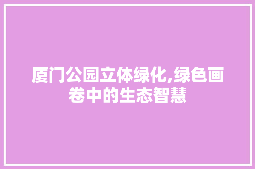 厦门公园立体绿化,绿色画卷中的生态智慧