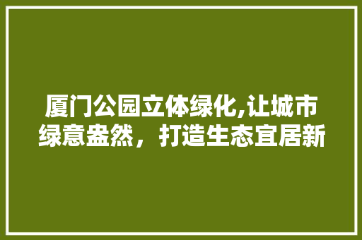 厦门公园立体绿化,让城市绿意盎然，打造生态宜居新典范 修剪方法