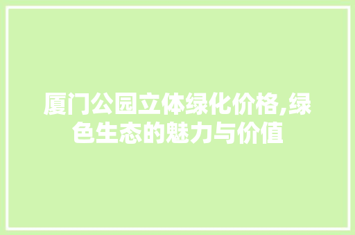 厦门公园立体绿化价格,绿色生态的魅力与价值