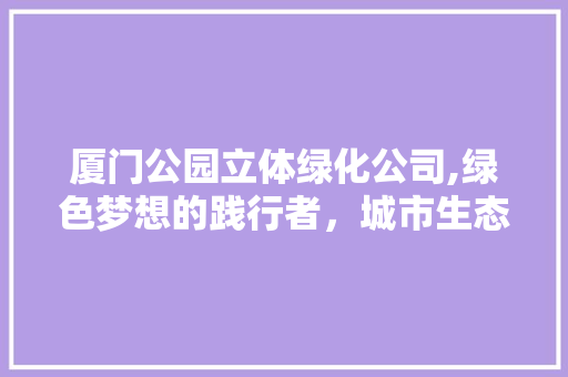 厦门公园立体绿化公司,绿色梦想的践行者，城市生态的守护者