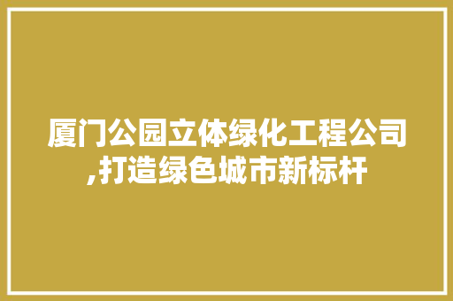 厦门公园立体绿化工程公司,打造绿色城市新标杆