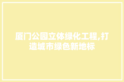 厦门公园立体绿化工程,打造城市绿色新地标 果树种植技术