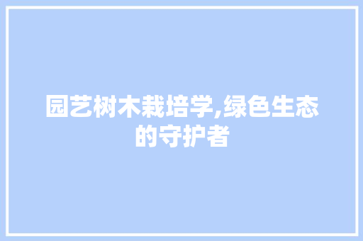园艺树木栽培学,绿色生态的守护者