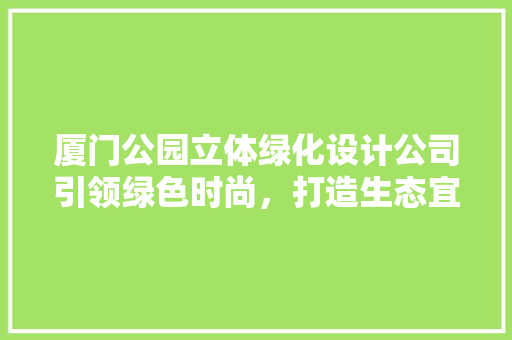 厦门公园立体绿化设计公司引领绿色时尚，打造生态宜居新典范
