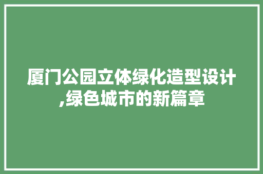 厦门公园立体绿化造型设计,绿色城市的新篇章