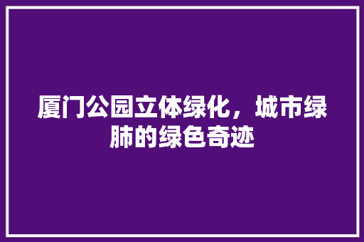 厦门公园立体绿化，城市绿肺的绿色奇迹