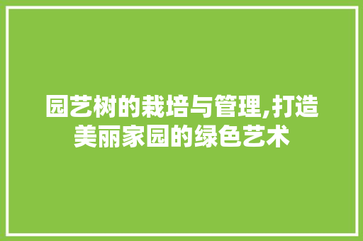 园艺树的栽培与管理,打造美丽家园的绿色艺术