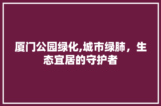 厦门公园绿化,城市绿肺，生态宜居的守护者