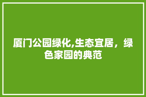 厦门公园绿化,生态宜居，绿色家园的典范
