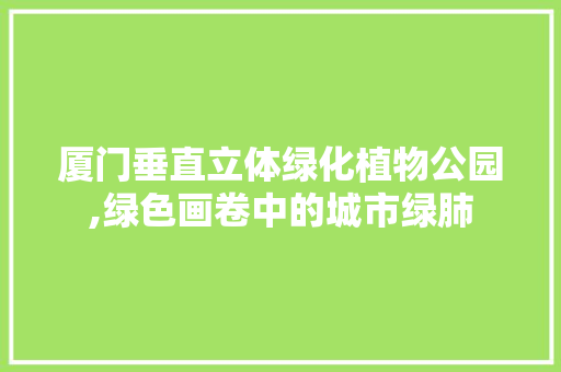 厦门垂直立体绿化植物公园,绿色画卷中的城市绿肺