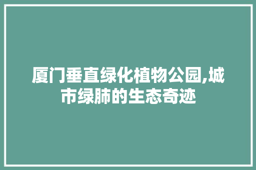 厦门垂直绿化植物公园,城市绿肺的生态奇迹