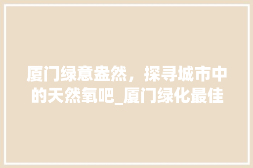 厦门绿意盎然，探寻城市中的天然氧吧_厦门绿化最佳公园排名揭晓