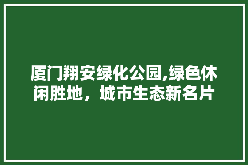 厦门翔安绿化公园,绿色休闲胜地，城市生态新名片 果树种植技术