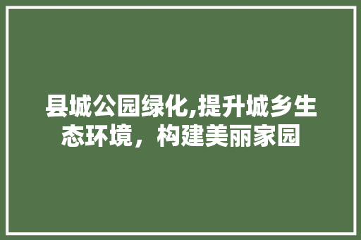 县城公园绿化,提升城乡生态环境，构建美丽家园 果树修剪整形
