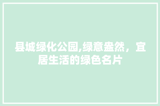 县城绿化公园,绿意盎然，宜居生活的绿色名片