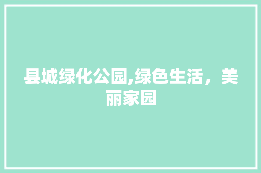 县城绿化公园,绿色生活，美丽家园 果木品种介绍