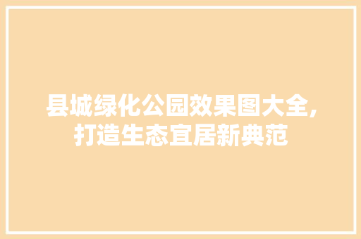 县城绿化公园效果图大全,打造生态宜居新典范