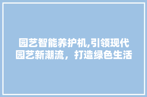 园艺智能养护机,引领现代园艺新潮流，打造绿色生活新方式