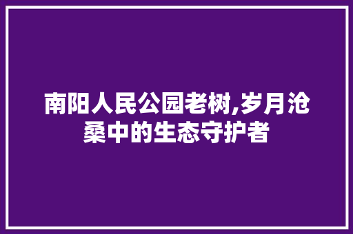 南阳人民公园老树,岁月沧桑中的生态守护者