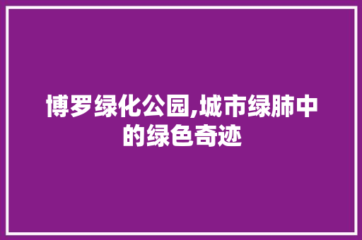 博罗绿化公园,城市绿肺中的绿色奇迹