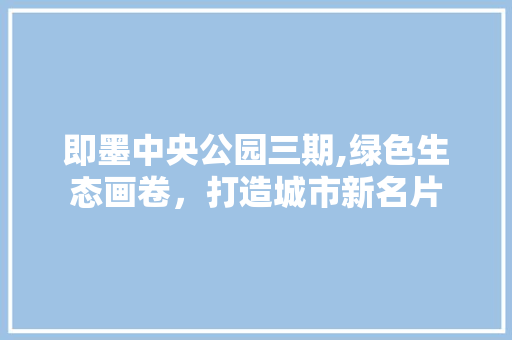 即墨中央公园三期,绿色生态画卷，打造城市新名片